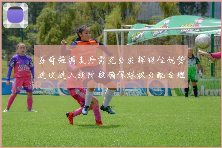芬奇强调麦丹需充分发挥错位优势进攻进入新阶段确保球权分配合理