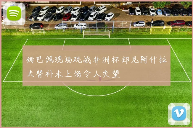 姆巴佩现场观战非洲杯却见阿什拉夫替补未上场令人失望