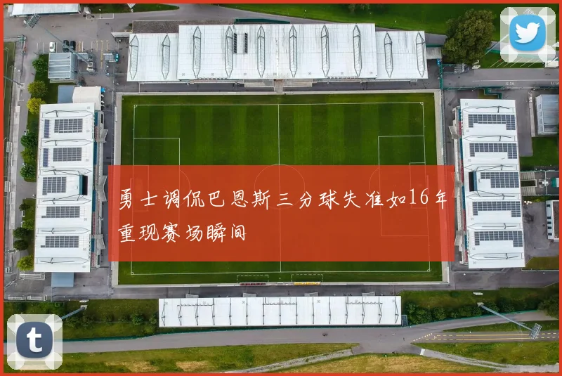 勇士调侃巴恩斯三分球失准如16年重现赛场瞬间