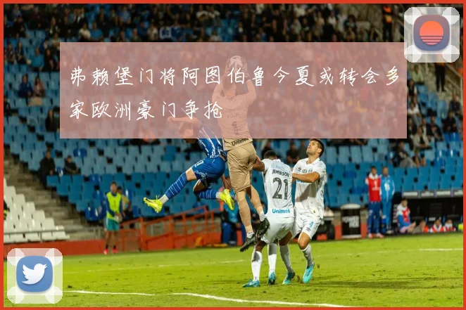 弗赖堡门将阿图伯鲁今夏或转会多家欧洲豪门争抢
