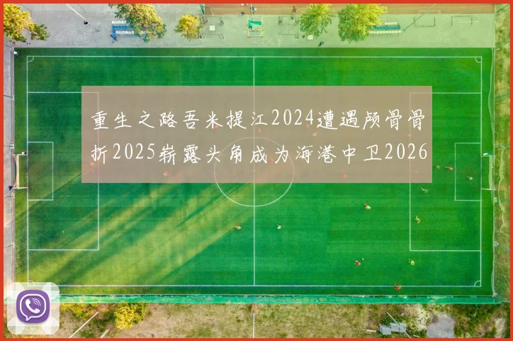 重生之路吾米提江2024遭遇颅骨骨折2025崭露头角成为海港中卫2026冲击U23冠军