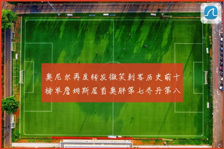 奥尼尔再度转发微笑刺客历史前十榜单詹姆斯居首奥胖第七乔丹第八引热议