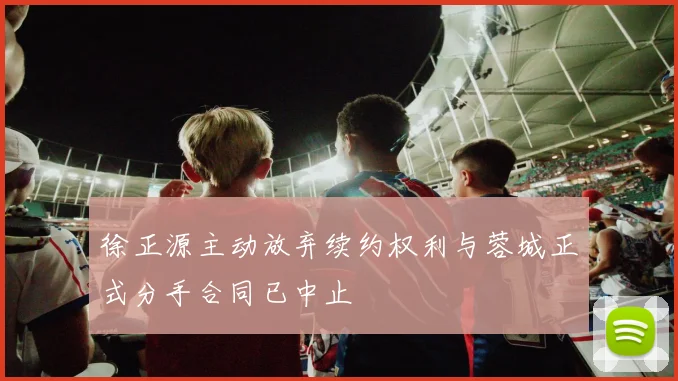 徐正源主动放弃续约权利与蓉城正式分手合同已中止