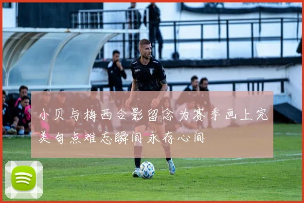 小贝与梅西合影留念为赛季画上完美句点难忘瞬间永存心间