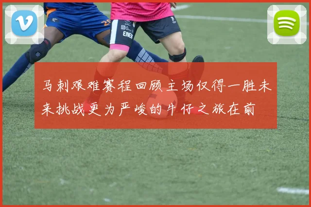马刺艰难赛程回顾主场仅得一胜未来挑战更为严峻的牛仔之旅在前