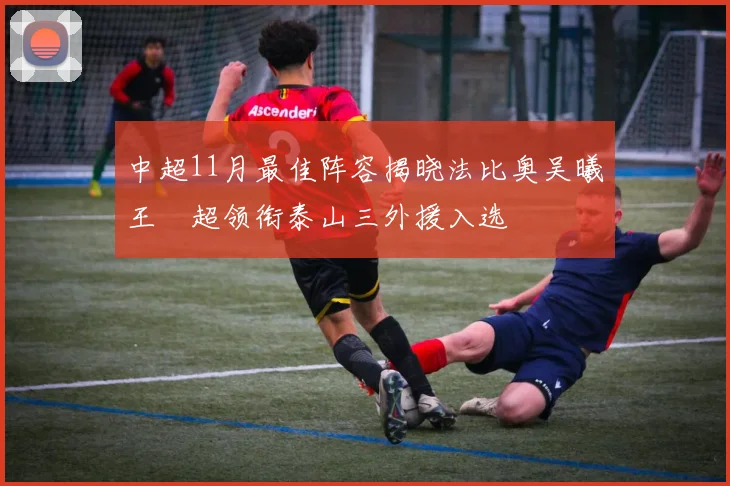 中超11月最佳阵容揭晓法比奥吴曦王燊超领衔泰山三外援入选