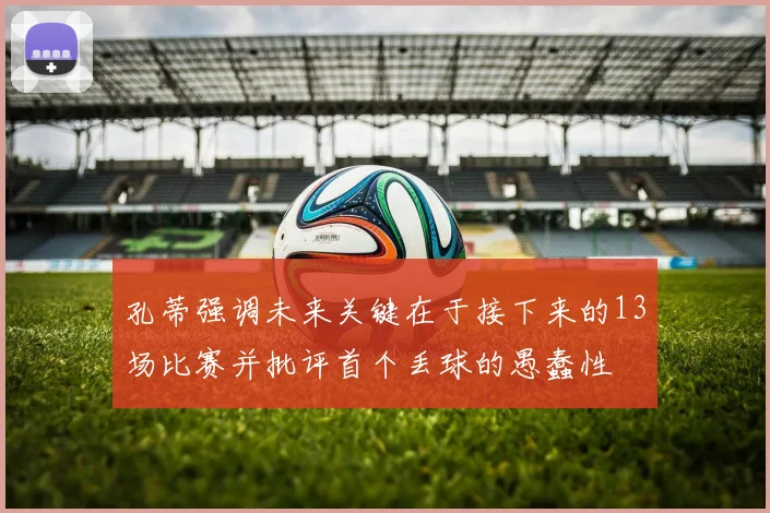 孔蒂强调未来关键在于接下来的13场比赛并批评首个丢球的愚蠢性