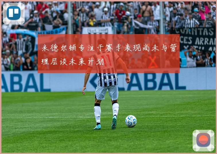 米德尔顿专注于赛季表现尚未与管理层谈未来计划