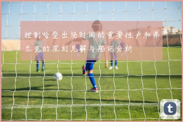 控制哈登出场时间的重要性卢和弗兰克的深刻见解与船记分析