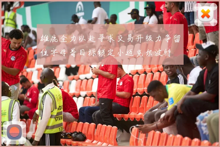 雄鹿全力以赴寻求交易升级力争留住字母哥目标锁定小迈克尔波特