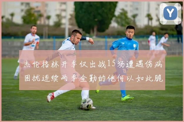 杰伦格林开季仅出战15场遭遇伤病困扰连续两季全勤的他何以如此脆弱