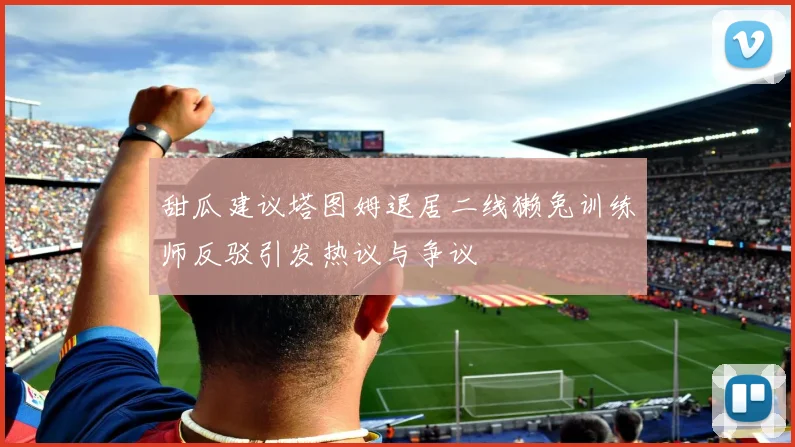 甜瓜建议塔图姆退居二线獭兔训练师反驳引发热议与争议