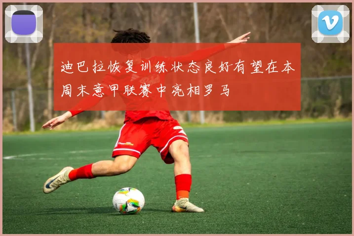 迪巴拉恢复训练状态良好有望在本周末意甲联赛中亮相罗马