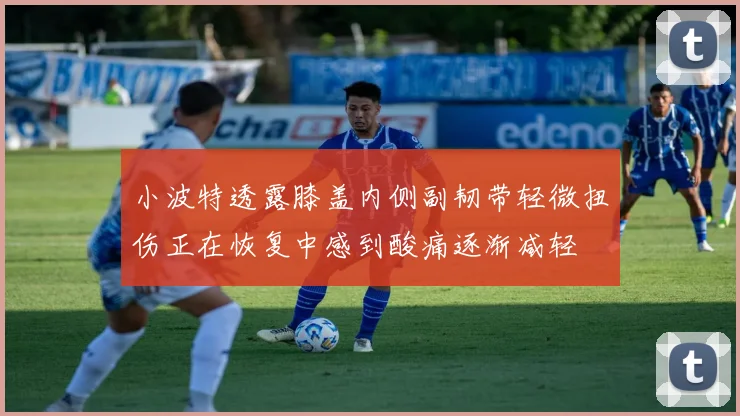 小波特透露膝盖内侧副韧带轻微扭伤正在恢复中感到酸痛逐渐减轻