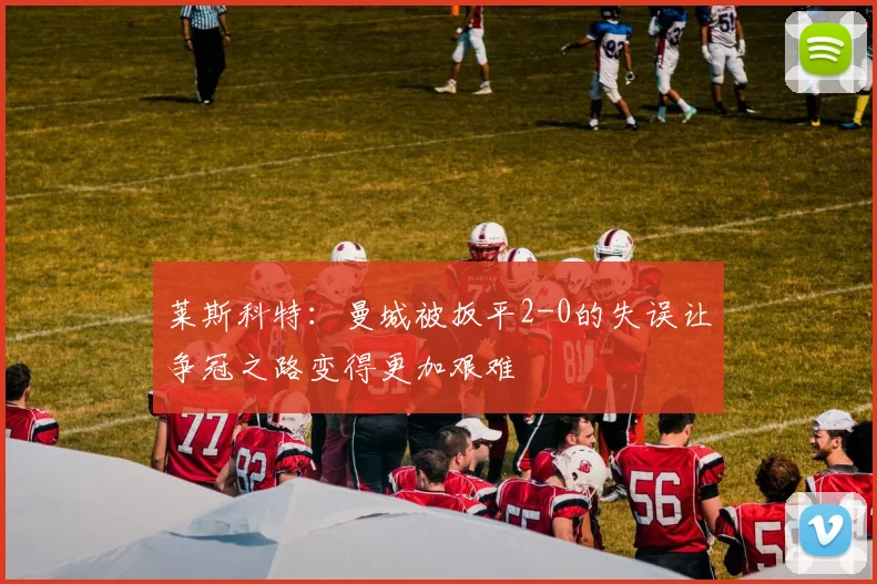 莱斯科特：曼城被扳平2-0的失误让争冠之路变得更加艰难