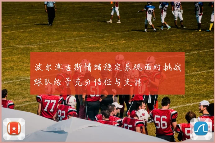 波尔津吉斯情绪稳定乐观面对挑战球队给予充分信任与支持