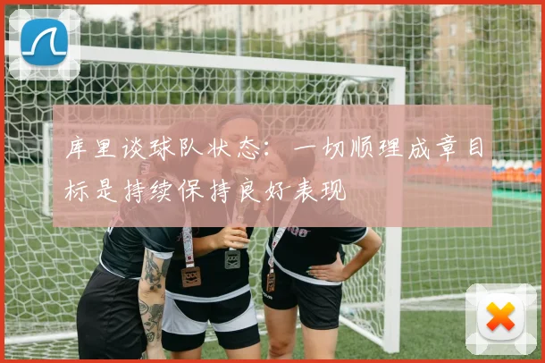 库里谈球队状态：一切顺理成章目标是持续保持良好表现