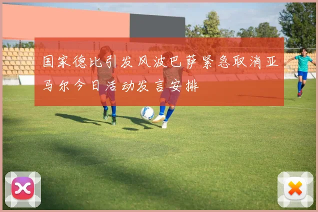 国家德比引发风波巴萨紧急取消亚马尔今日活动发言安排