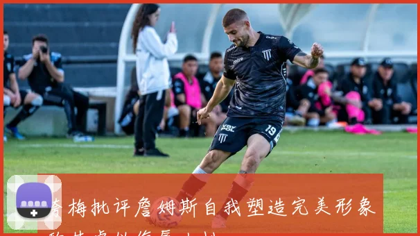 夸梅批评詹姆斯自我塑造完美形象称其虚伪侮辱人性