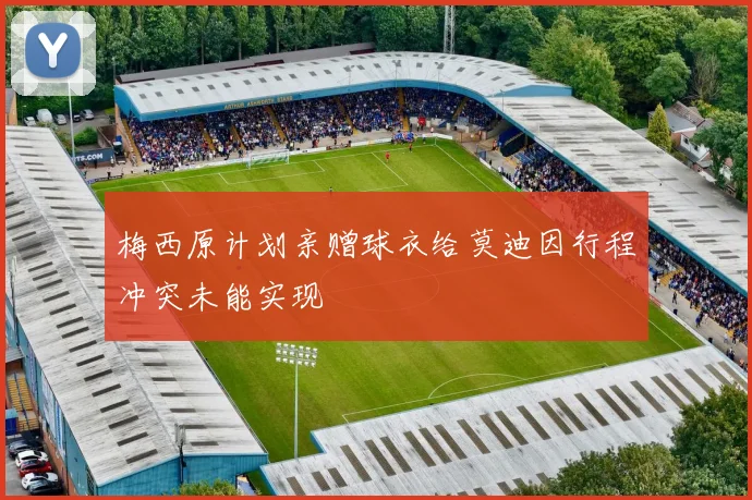 梅西原计划亲赠球衣给莫迪因行程冲突未能实现