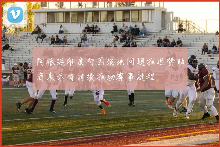 阿根廷印度行因场地问题推迟赞助商表示将持续推动赛事进程