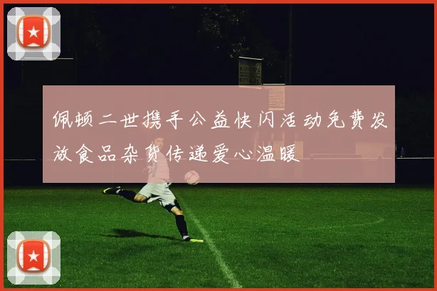 佩顿二世携手公益快闪活动免费发放食品杂货传递爱心温暖
