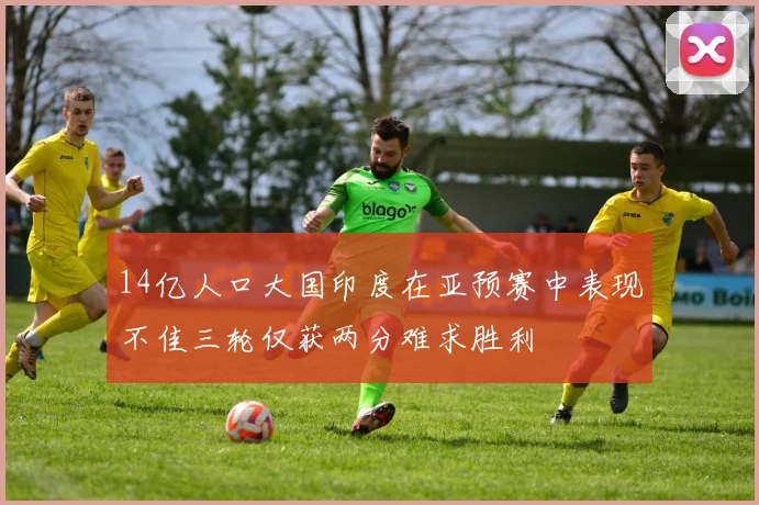 14亿人口大国印度在亚预赛中表现不佳三轮仅获两分难求胜利