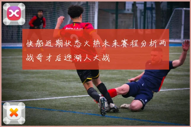 快船近期状态火热未来赛程分析两战奇才后迎湖人大战