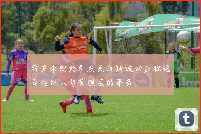 希罗未续约引发关注斯波回应称这是经纪人与管理层的事务