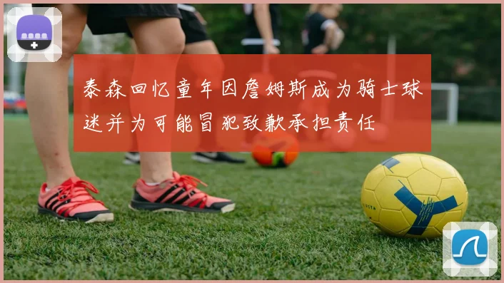 泰森回忆童年因詹姆斯成为骑士球迷并为可能冒犯致歉承担责任