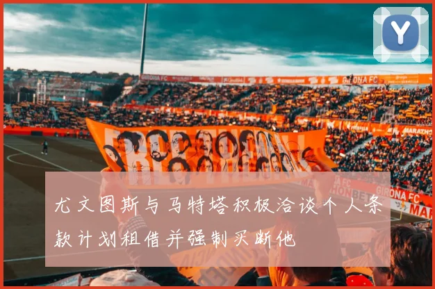 尤文图斯与马特塔积极洽谈个人条款计划租借并强制买断他