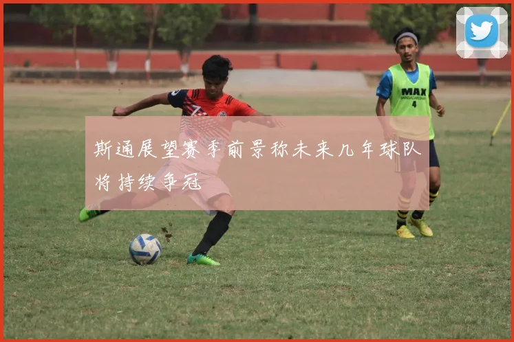 斯通展望赛季前景称未来几年球队将持续争冠