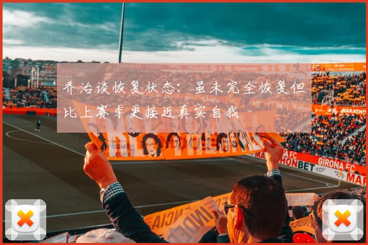 乔治谈恢复状态：虽未完全恢复但比上赛季更接近真实自我