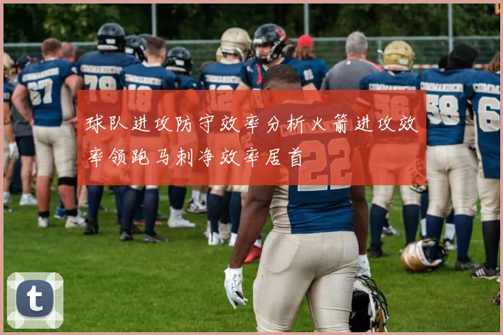 球队进攻防守效率分析火箭进攻效率领跑马刺净效率居首