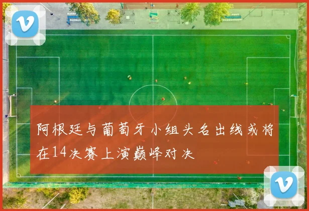 阿根廷与葡萄牙小组头名出线或将在14决赛上演巅峰对决