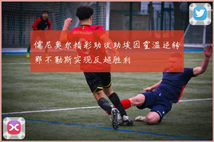 儒尼奥尔精彩助攻助埃因霍温逆转那不勒斯实现反超胜利