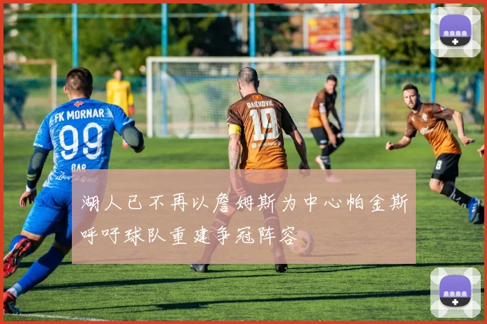 湖人已不再以詹姆斯为中心帕金斯呼吁球队重建争冠阵容