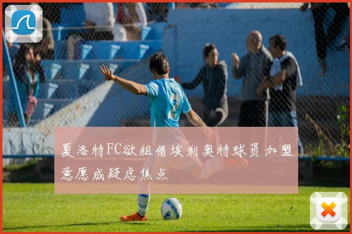 夏洛特FC欲租借埃利奥特球员加盟意愿成疑虑焦点