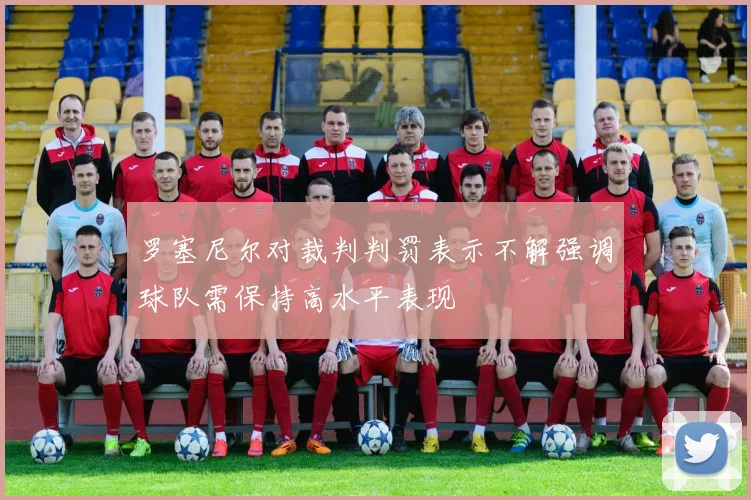 罗塞尼尔对裁判判罚表示不解强调球队需保持高水平表现