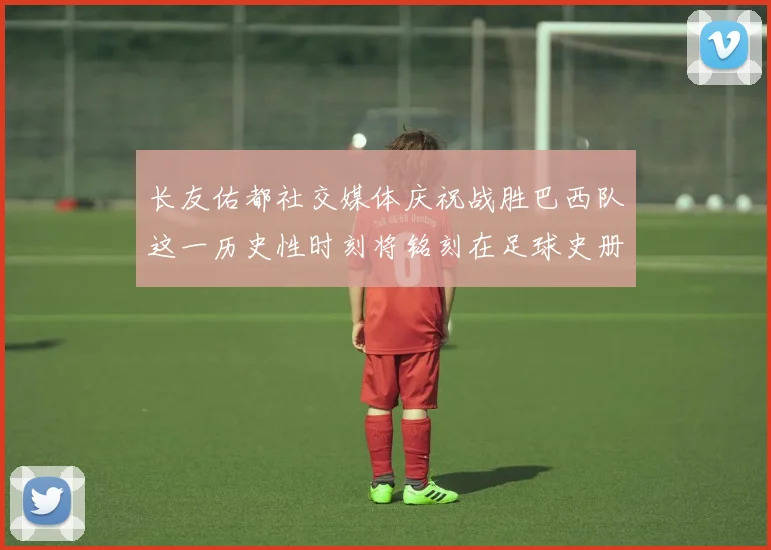 长友佑都社交媒体庆祝战胜巴西队这一历史性时刻将铭刻在足球史册中