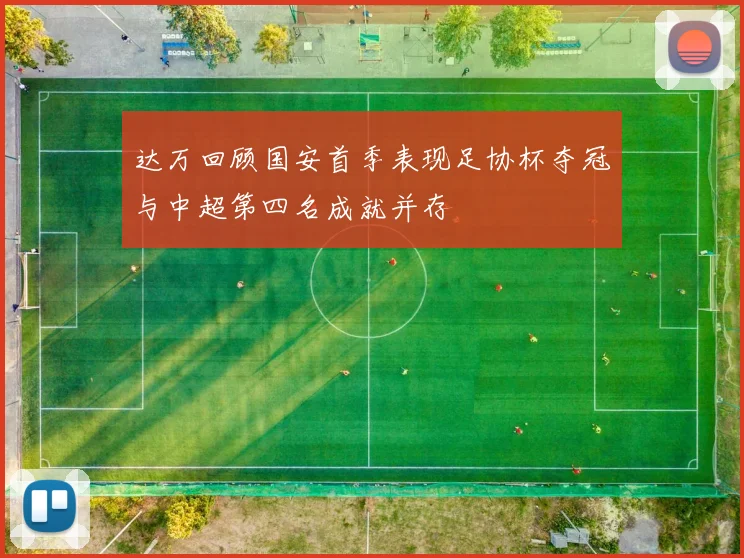 达万回顾国安首季表现足协杯夺冠与中超第四名成就并存