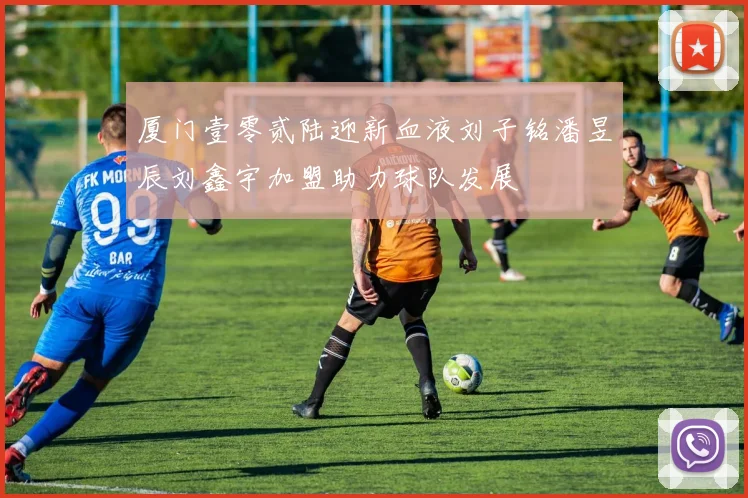 厦门壹零贰陆迎新血液刘子铭潘昱辰刘鑫宇加盟助力球队发展