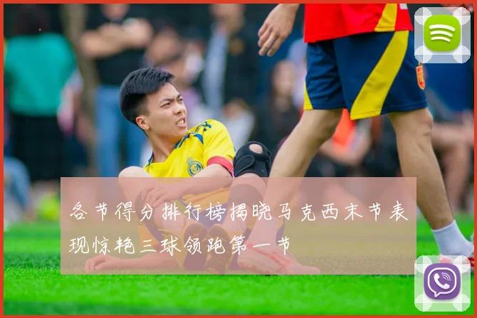 各节得分排行榜揭晓马克西末节表现惊艳三球领跑第一节