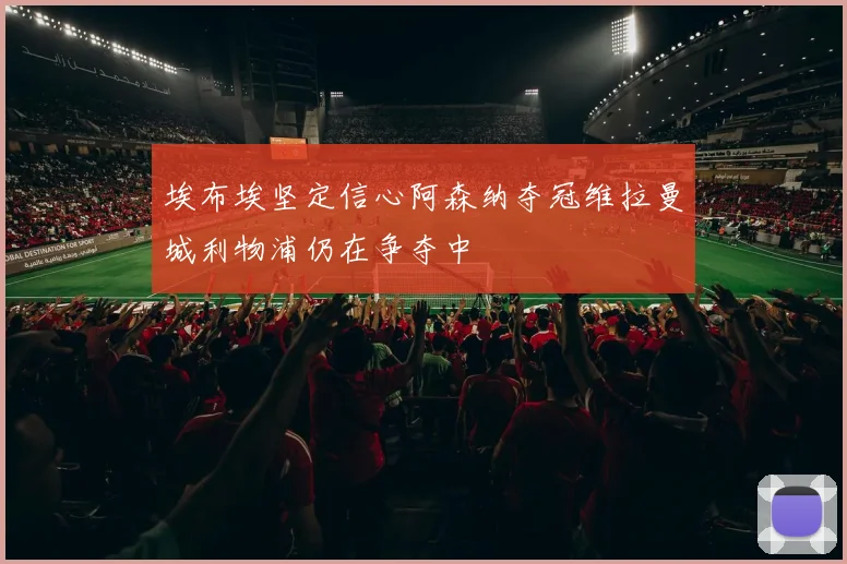 埃布埃坚定信心阿森纳夺冠维拉曼城利物浦仍在争夺中