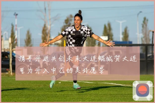 携手并进共创未来大连鲲城贺大连可为升入中乙的美好愿景