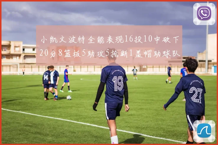 小凯文波特全能表现16投10中砍下20分8篮板5助攻5抢断1盖帽助球队绝杀对手