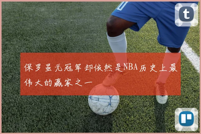 保罗虽无冠军却依然是NBA历史上最伟大的赢家之一