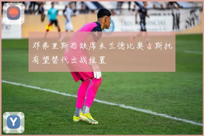 邓弗里斯恐缺席米兰德比奥古斯托有望替代出战位置
