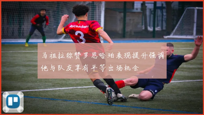 马祖拉称赞罗恩哈珀表现提升强调他与队友享有平等出场机会
