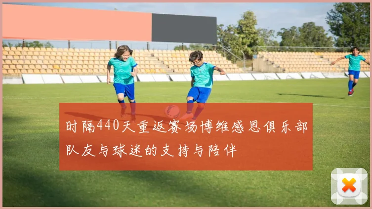 时隔440天重返赛场博维感恩俱乐部队友与球迷的支持与陪伴